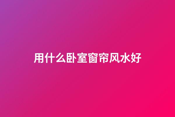 用什么卧室窗帘风水好