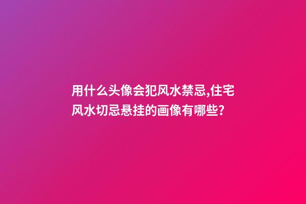 用什么头像会犯风水禁忌,住宅风水切忌悬挂的画像有哪些？