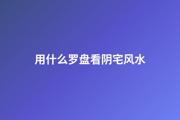 用什么罗盘看阴宅风水