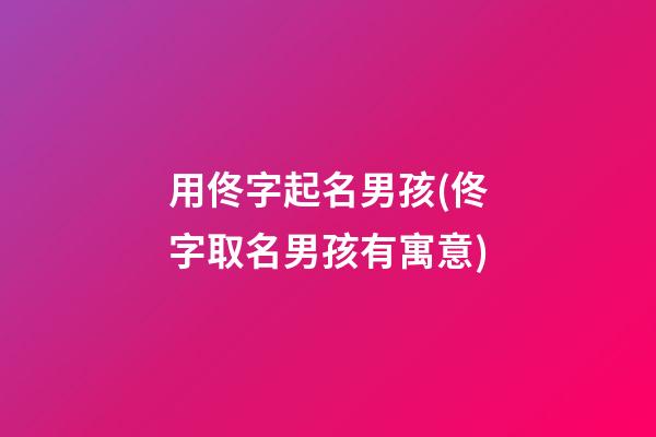 用佟字起名男孩(佟字取名男孩有寓意)