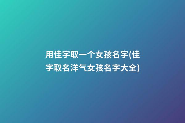 用佳字取一个女孩名字(佳字取名洋气女孩名字大全)