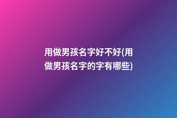 用做男孩名字好不好(用做男孩名字的字有哪些)
