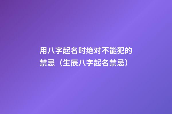 用八字起名时绝对不能犯的禁忌（生辰八字起名禁忌）