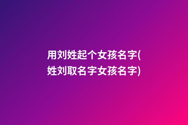 用刘姓起个女孩名字(姓刘取名字女孩名字)