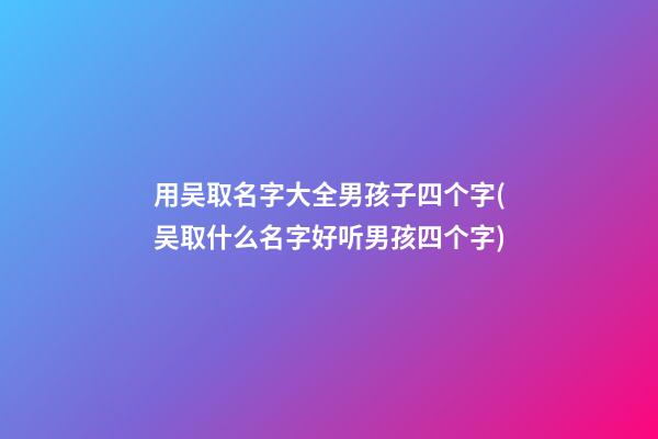 用吴取名字大全男孩子四个字(吴取什么名字好听男孩四个字)