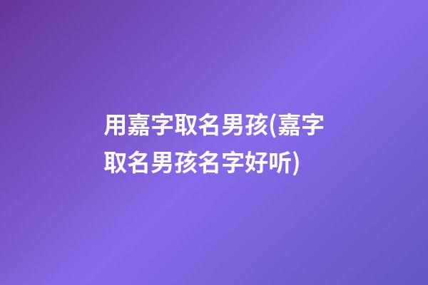 用嘉字取名男孩(嘉字取名男孩名字好听)