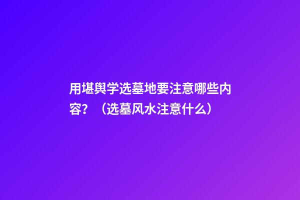用堪舆学选墓地要注意哪些内容？（选墓风水注意什么）