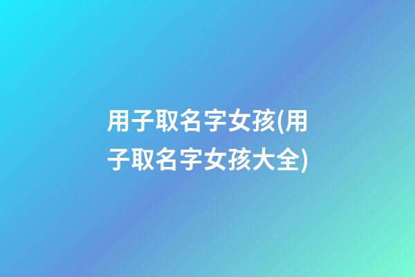 用子取名字女孩(用子取名字女孩大全)