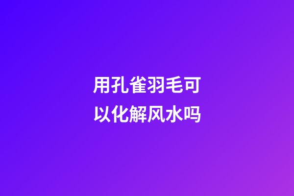 用孔雀羽毛可以化解风水吗