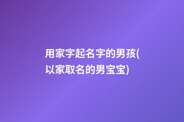 用家字起名字的男孩(以家取名的男宝宝)