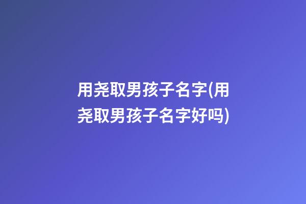 用尧取男孩子名字(用尧取男孩子名字好吗)