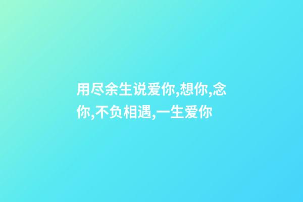 用尽余生说爱你,想你,念你,不负相遇,一生爱你-第1张-观点-玄机派