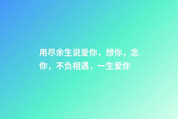 用尽余生说爱你，想你，念你，不负相遇，一生爱你-第1张-观点-玄机派