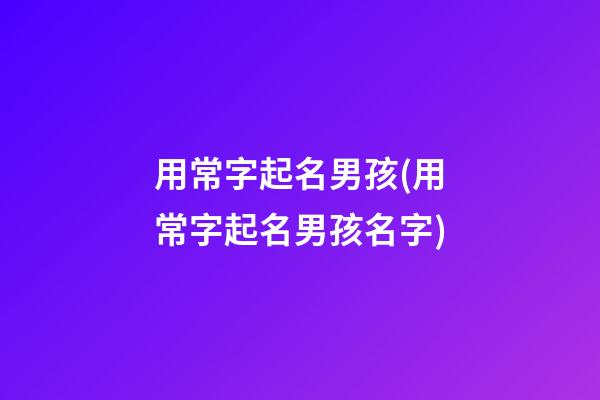 用常字起名男孩(用常字起名男孩名字)