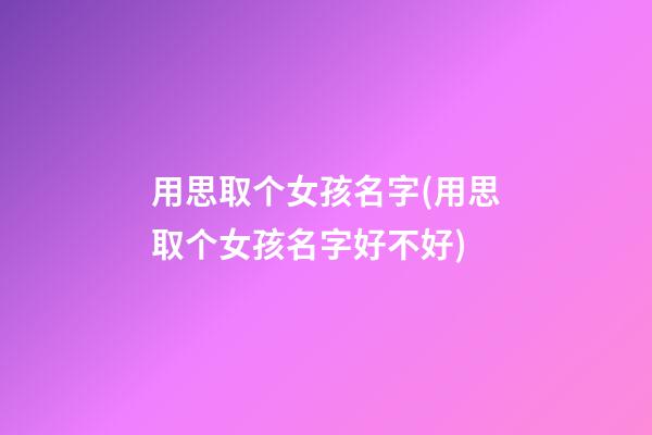 用思取个女孩名字(用思取个女孩名字好不好)