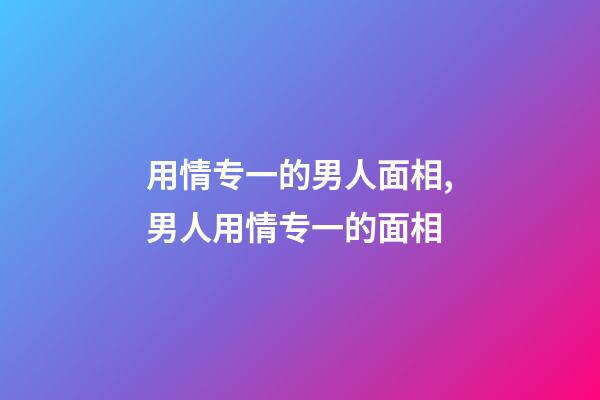 用情专一的男人面相,男人用情专一的面相
