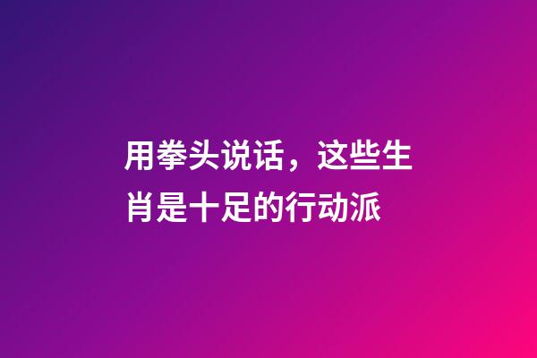 用拳头说话，这些生肖是十足的行动派