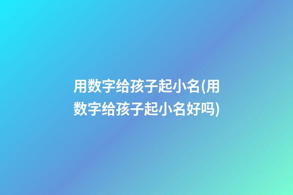 用数字给孩子起小名(用数字给孩子起小名好吗)