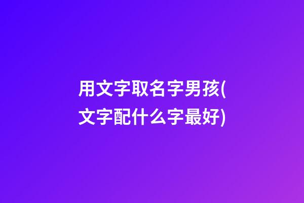 用文字取名字男孩(文字配什么字最好)