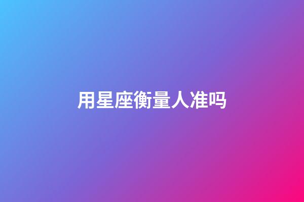 用星座衡量人准吗-第1张-星座运势-玄机派