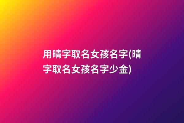 用晴字取名女孩名字(晴字取名女孩名字少金)