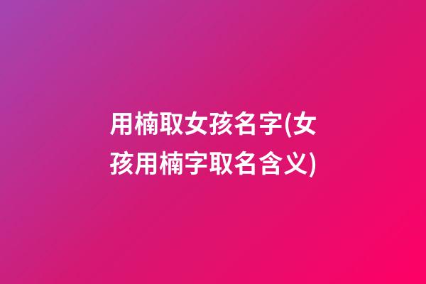 用楠取女孩名字(女孩用楠字取名含义)