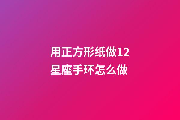 用正方形纸做12星座手环怎么做-第1张-星座运势-玄机派