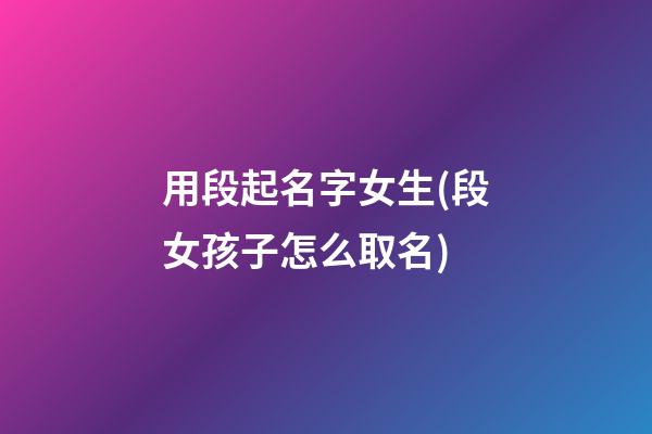用段起名字女生(段女孩子怎么取名)