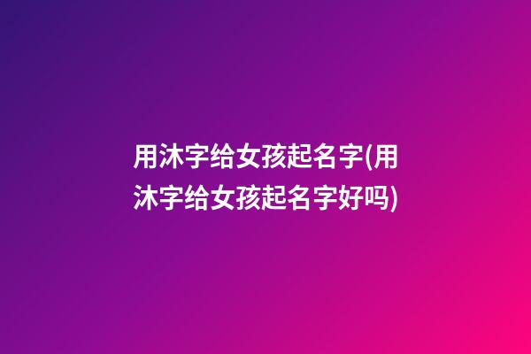 用沐字给女孩起名字(用沐字给女孩起名字好吗)