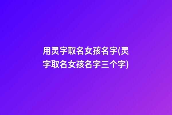 用灵字取名女孩名字(灵字取名女孩名字三个字)