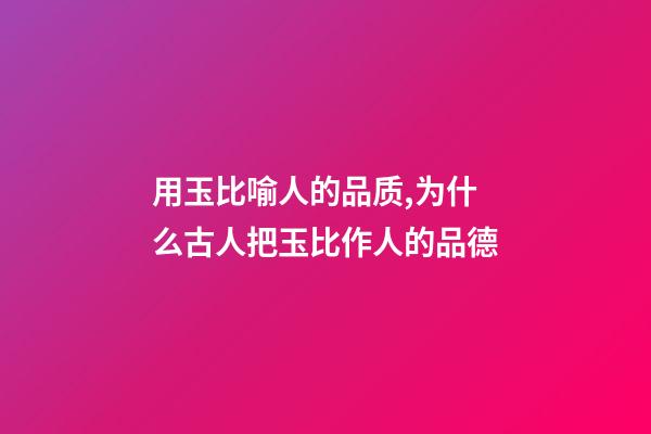用玉比喻人的品质,为什么古人把玉比作人的品德-第1张-观点-玄机派