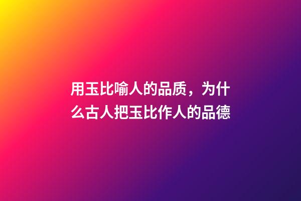 用玉比喻人的品质，为什么古人把玉比作人的品德-第1张-观点-玄机派