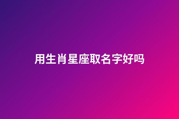 用生肖星座取名字好吗-第1张-星座运势-玄机派