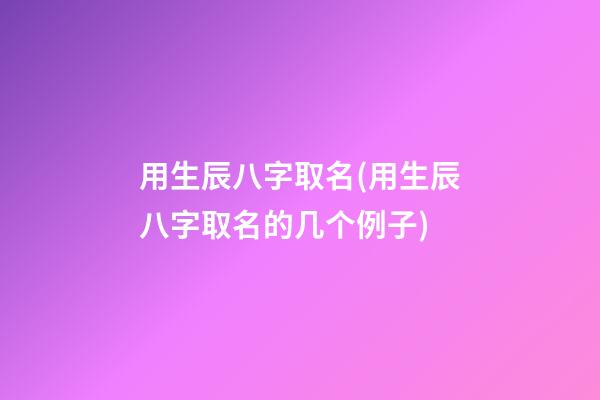用生辰八字取名(用生辰八字取名的几个例子)