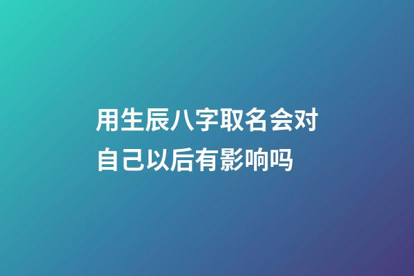 用生辰八字取名会对自己以后有影响吗