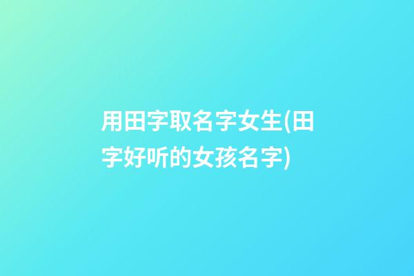 用田字取名字女生(田字好听的女孩名字)