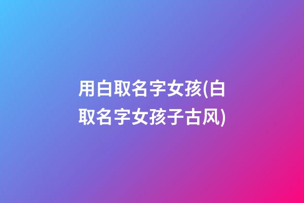 用白取名字女孩(白取名字女孩子古风)
