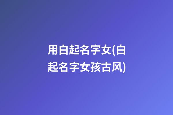 用白起名字女(白起名字女孩古风)