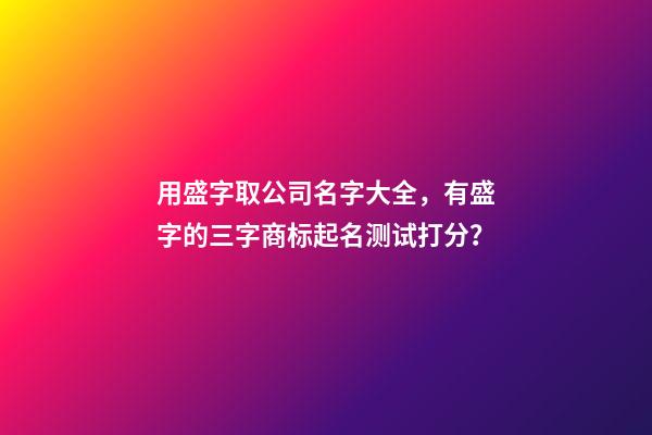 用盛字取公司名字大全，有盛字的三字商标起名测试打分？