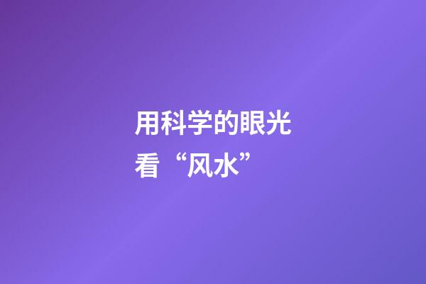 用科学的眼光看“风水”