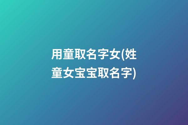 用童取名字女(姓童女宝宝取名字)
