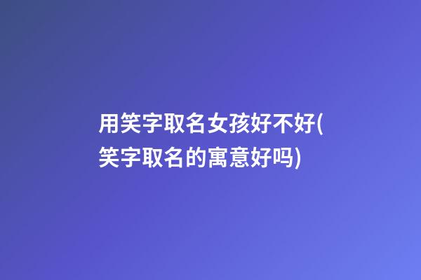 用笑字取名女孩好不好(笑字取名的寓意好吗)