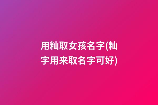 用籼取女孩名字(籼字用来取名字可好)