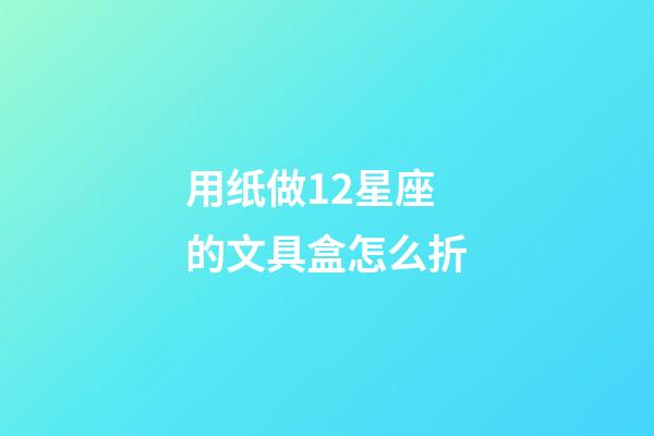 用纸做12星座的文具盒怎么折-第1张-星座运势-玄机派