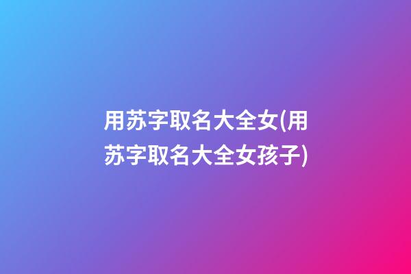用苏字取名大全女(用苏字取名大全女孩子)