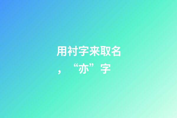 用衬字来取名，“亦”字