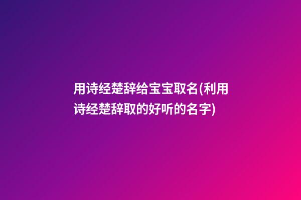用诗经楚辞给宝宝取名(利用诗经楚辞取的好听的名字)