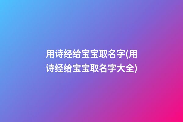 用诗经给宝宝取名字(用诗经给宝宝取名字大全)