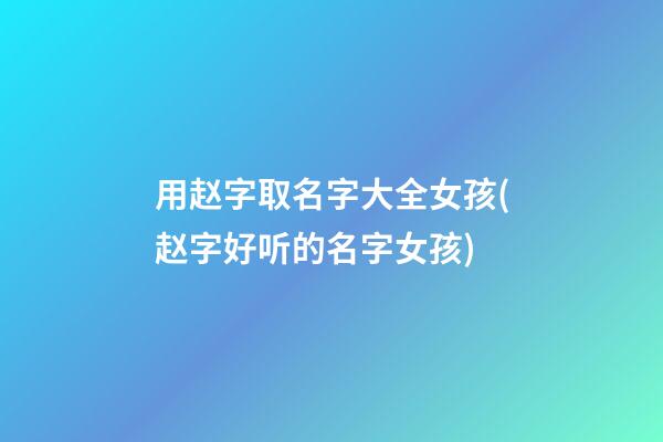 用赵字取名字大全女孩(赵字好听的名字女孩)