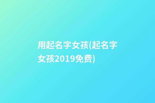 用起名字女孩(起名字女孩2019免费)